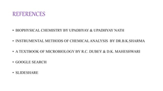 REFERENCES
• BIOPHYSICAL CHEMISTRY BY UPADHYAY & UPADHYAY NATH
• INSTRUMENTAL METHODS OF CHEMICAL ANALYSIS BY DR.B.K.SHARMA
• A TEXTBOOK OF MICROBIOLOGY BY R.C. DUBEY & D.K. MAHESHWARI
• GOOGLE SEARCH
• SLIDESHARE
 