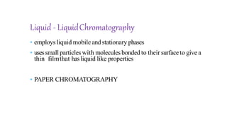 Liquid - LiquidChromatography
• employsliquid mobile andstationary phases
• usessmall particles with moleculesbonded to their surfaceto give a
thin filmthat hasliquid like properties
• PAPER CHROMATOGRAPHY
 