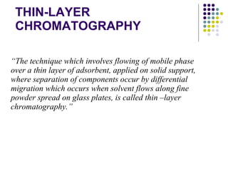 THIN-LAYER CHROMATOGRAPHY “ The technique which involves flowing of mobile phase over a thin layer of adsorbent, applied on solid support, where separation of components occur by differential migration which occurs when solvent flows along fine powder spread on glass plates, is called thin –layer chromatography.” 