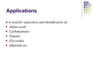 Applications It is used for separation and identification of; Amino acids Carbohydrates Tannins  Glycosides Alkaloids etc. 