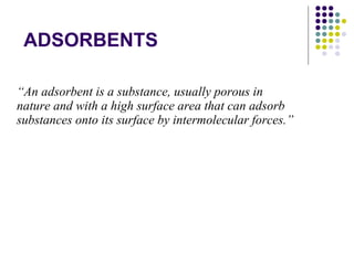ADSORBENTS “ An adsorbent is a substance, usually porous in nature and with a high surface area that can adsorb substances onto its surface by intermolecular forces.” 