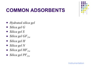 COMMON ADSORBENTS Hydrated silica gel Silica gel G Silica gel S Silica gel GF 254 Silica gel H Silica gel N Silica gel HF 254 Silica gel PF 254 Instrumentation 