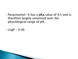  Paracetamol- It has a pKa value of 9.5 and is
therefore largely unionized over the
physiological range of pH.
 LogP - 0.46
 