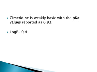  Cimetidine is weakly basic with the pKa
values reported as 6.93.
 LogP- 0.4
 