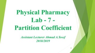 Physical Pharmacy
Lab - 7 -
Partition Coefficient
Assistant Lecturer Ahmad A.Yosef
2018/2019
1
 