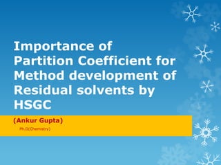Importance of
Partition Coefficient for
Method development of
Residual solvents by
HSGC
(Ankur Gupta)
Ph.D(Chemistry)
 