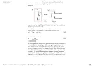 6/20/22, 10:20 AM Partition Curve - an overview | ScienceDirect Topics
https://www.sciencedirect.com/topics/engineering/partition-curve#:~:text=The partition curve for an,of the dense medium unit. 35/38
(10.5)
(10.6)
the solution for the circuit recovery R is given by a mass balance across the
dashed box.
Figure 10.34. (a) Two stages of spirals in rougher-cleaner spiral combination, and
(b) a two-stage compound spiral.
Letting the feed to the rougher be X (mass units per unit time) then:
and thus circuit recovery is:
For each unit there is a partition curve, that is, recovery to specified concentrate as
a function of particle density. Figure 10.35 shows a generic partition curve in
reduced form (Chapter 1), where the abscissae is density divided by the density
corresponding to 50% recovery, that is, ρ/ρ . (Note the values of ρ/ρ decrease
from left to right, indicating the concentrate is the light product, e.g., clean coal.)
The slope at any point is the sharpness of the separation (the ability to separate
between density classes). Assuming the same recovery point for both units, we can
differentiate to solve for the sharpness of separation (slope) of the circuit, namely:
circ
50 50
 