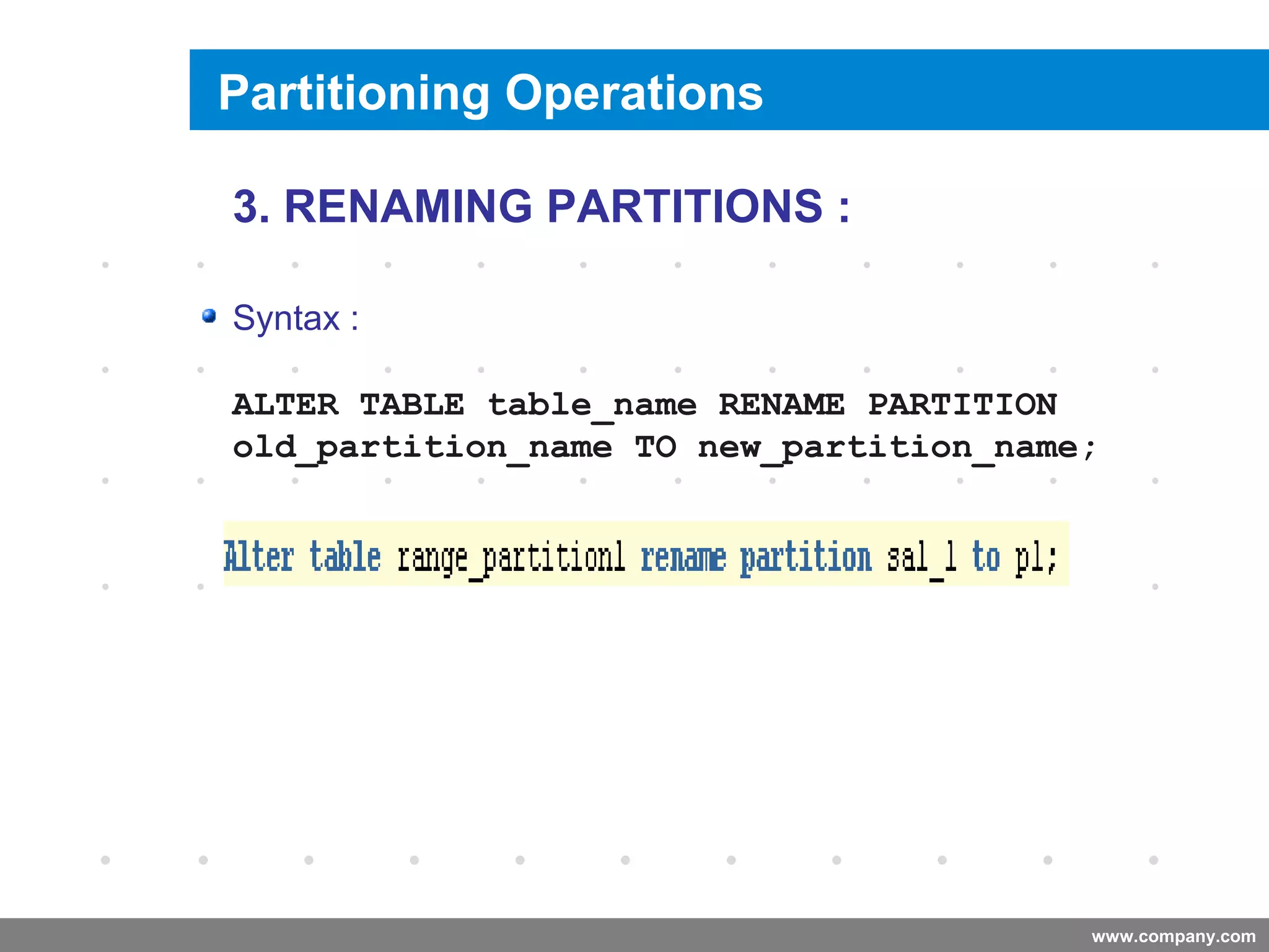 www.company.com
Renaming a Partition
Company
LOGO
3. RENAMING PARTITIONS :
Syntax :
ALTER TABLE table_name RENAME PARTITION
old_partition_name TO new_partition_name;
Partitioning Operations
 