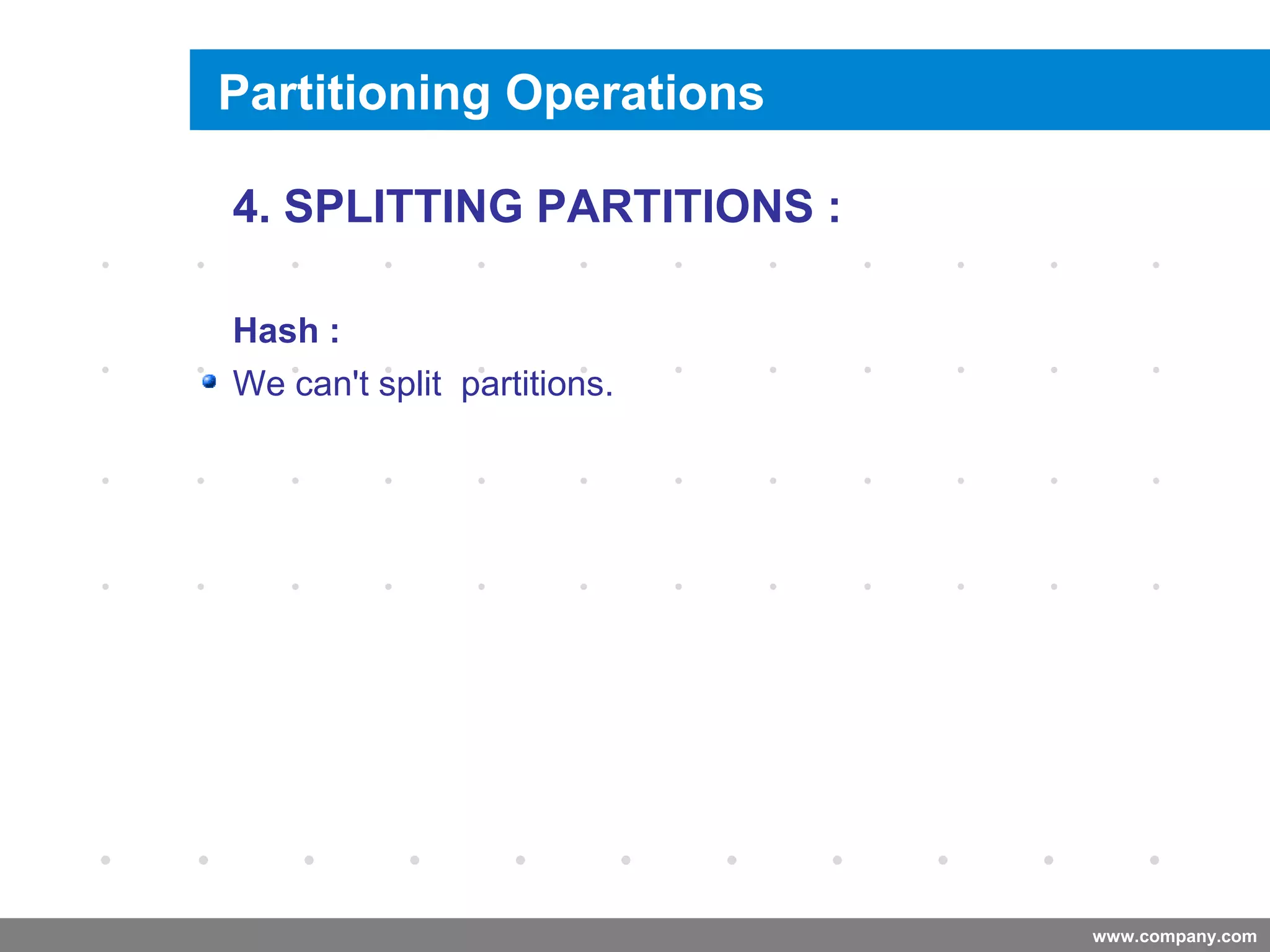 www.company.com
Splitting a Partition
Company
LOGO
4. SPLITTING PARTITIONS :
Hash :
We can't split partitions.
Partitioning Operations
 