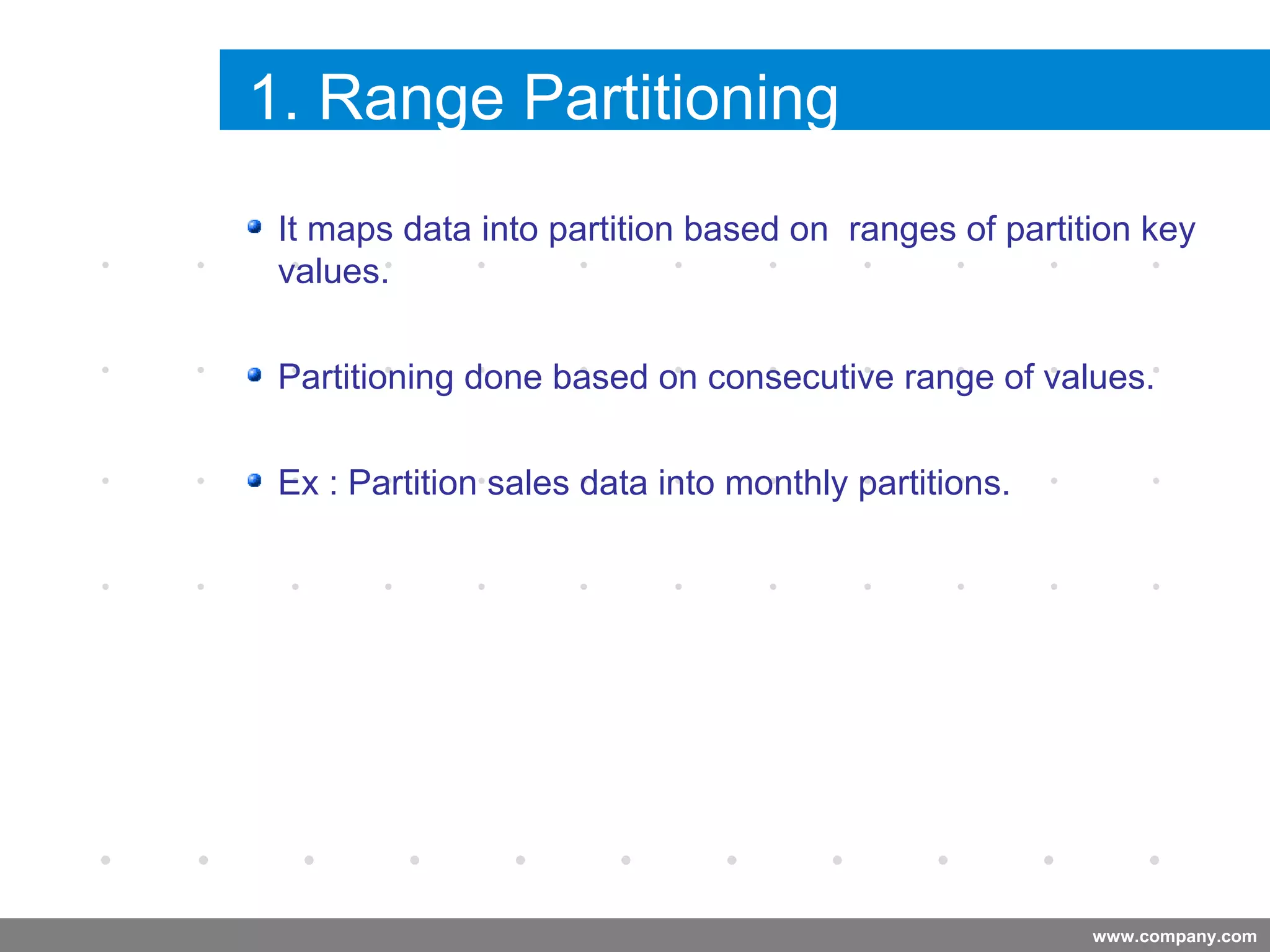 www.company.com
1. Range Partitioning
It maps data into partition based on ranges of partition key
values.
Partitioning done based on consecutive range of values.
Ex : Partition sales data into monthly partitions.
Company
LOGO
 