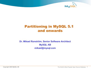 Partitioning in MySQL 5.1
                                      and onwards

                          Dr. Mikael Ronström, Senior Software Architect
                                            MySQL AB
                                       mikael@mysql.com




Copyright 2005 MySQL AB                                     The World’s Most Popular Open Source Database 1