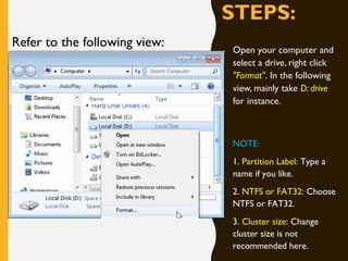 STEPS:
Open your computer and
select a drive, right click
"Format". In the following
view, mainly take D: drive
for instance.
NOTE:
1. Partition Label: Type a
name if you like.
2. NTFS or FAT32: Choose
NTFS or FAT32.
3. Cluster size: Change
cluster size is not
recommended here.
Refer to the following view:
 