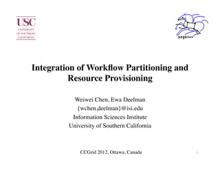 Integration of Workﬂow Partitioning and
          Resource Provisioning	


           Weiwei Chen, Ewa Deelman	

            {wchen,deelman}@isi.edu	

          Information Sciences Institute	

         University of Southern California	

                         	


             CCGrid 2012, Ottawa, Canada	

     1	
  
 