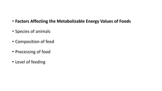 • Factors Affecting the Metabolizable Energy Values of Foods
• Species of animals
• Composition of feed
• Processing of food
• Level of feeding
 