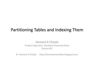 Partitioning Tables and Indexing Them
Hemant K Chitale
Product Specialist, Standard Chartered Bank
Oracle ACE
© Hemant K Chitale http://hemantoracledba.blogspot.com
 