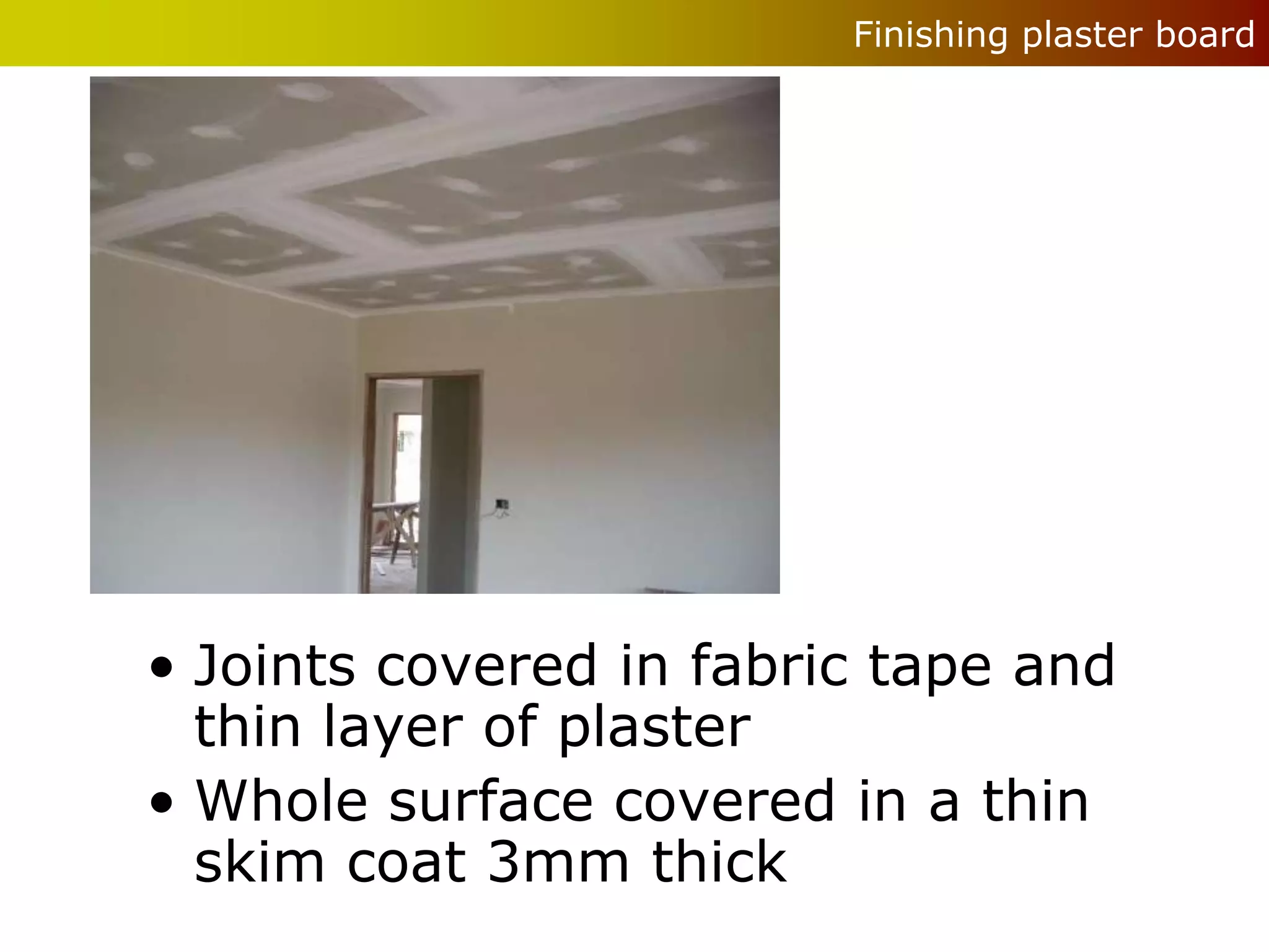 Finishing plaster board




• Joints covered in fabric tape and
  thin layer of plaster
• Whole surface covered in a thin
  skim coat 3mm thick
 