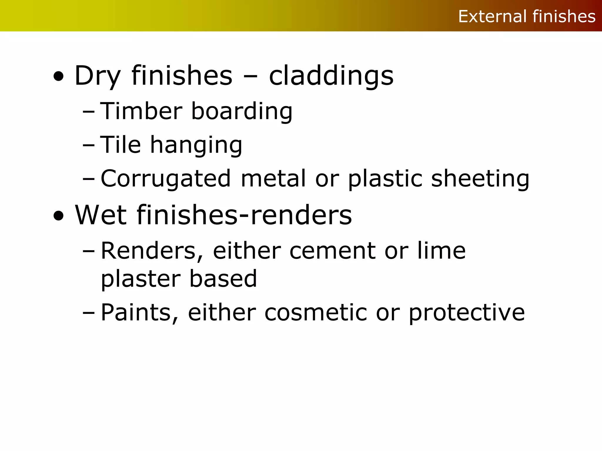 External finishes


• Dry finishes – claddings
  – Timber boarding
  – Tile hanging
  – Corrugated metal or plastic sheeting
• Wet finishes-renders
  – Renders, either cement or lime
    plaster based
  – Paints, either cosmetic or protective
 
