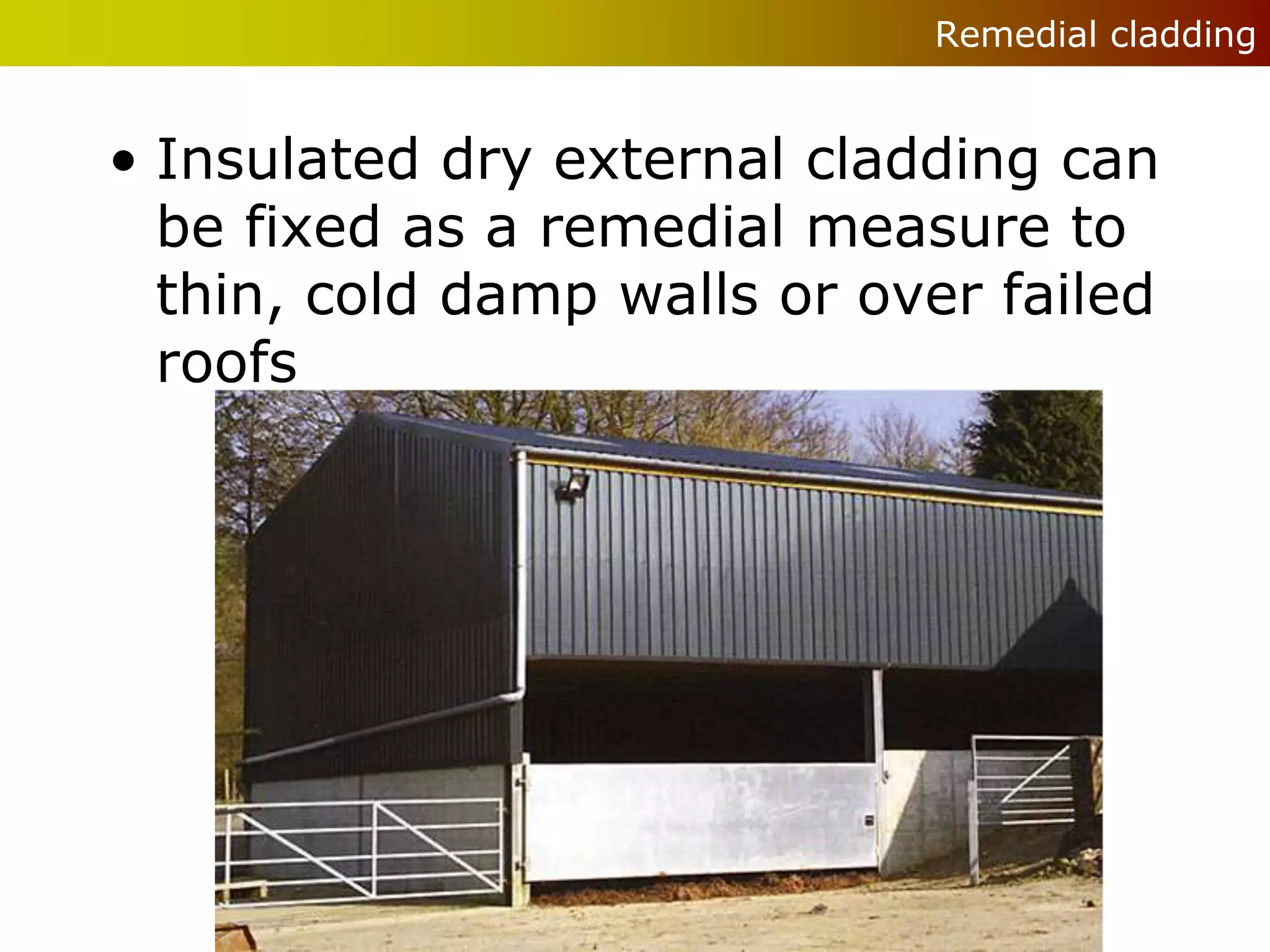 Remedial cladding


• Insulated dry external cladding can
  be fixed as a remedial measure to
  thin, cold damp walls or over failed
  roofs
 