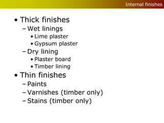 Internal finishes


• Thick finishes
  – Wet linings
    • Lime plaster
    • Gypsum plaster
  – Dry lining
    • Plaster board
    • Timber lining
• Thin finishes
  – Paints
  – Varnishes (timber only)
  – Stains (timber only)
 