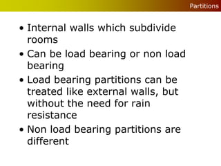 Partitions


• Internal walls which subdivide
  rooms
• Can be load bearing or non load
  bearing
• Load bearing partitions can be
  treated like external walls, but
  without the need for rain
  resistance
• Non load bearing partitions are
  different
 