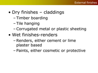 External finishes


• Dry finishes – claddings
  – Timber boarding
  – Tile hanging
  – Corrugated metal or plastic sheeting
• Wet finishes-renders
  – Renders, either cement or lime
    plaster based
  – Paints, either cosmetic or protective
 