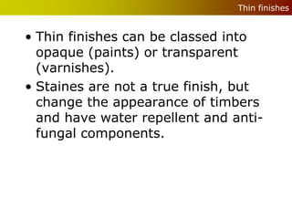 Thin finishes


• Thin finishes can be classed into
  opaque (paints) or transparent
  (varnishes).
• Staines are not a true finish, but
  change the appearance of timbers
  and have water repellent and anti-
  fungal components.
 