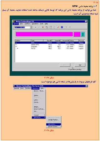‫51-2‬
                                                                          ‫ﺑﺮﻧﺎﻣﻪ ﻣﺤﻴﻂ داس ‪NPM‬‬
‫ﺷﻤﺎ ﻣﻲﺗﻮاﻧﻴﺪ از ﺑﺮﻧﺎﻣﻪ ﻣﺤﻴﻂ داس اﻳﻦ ﺑﺮﻧﺎﻣﻪ ﻛﻪ ﺗﻮﺳﻂ ﻓﻼﭘﻲ دﻳﺴﻚ ﺳﺎﺧﺘﻪ ﺷﺪه اﺳﺘﻔﺎده ﻧﻤﺎﻳﻴﺪ. ﻣﺤﻴﻂ آن ﺑﺴﻴﺎر‬
                                                                            ‫ﺷﺒﻴﻪ ﻧﺴﺨﻪ وﻳﻨﺪوزي آن اﺳﺖ:‬




                                             ‫ﺷﻜﻞ 73-2‬
                                         ‫ﻛﻠﻴﻪ ﻓﺮﻣﺎﻧﻬﺎي ﻣﺮﺑﻮط ﺑﻪ ﭘﺎرﺗﻴﺸﻦﻫﺎ در ﻧﺴﺨﻪ داﺳﻲ ﻫﻢ ﻣﻮﺟﻮد اﺳﺖ:‬




                                             ‫ﺷﻜﻞ 83-2‬
 