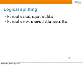 Logical splitting
     • No need to create separate tables
     • No need to move chunks of data across files




                                                     13


Wednesday, 13 January 2010
 