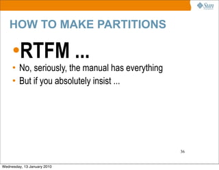 HOW TO MAKE PARTITIONS

     •RTFM ...
     • No, seriously, the manual has everything
     • But if you absolutely insist ...




                                                  36


Wednesday, 13 January 2010
 