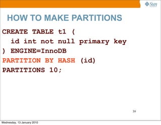 HOW TO MAKE PARTITIONS
CREATE TABLE t1 (
  id int not null primary key
) ENGINE=InnoDB
PARTITION BY HASH (id)
PARTITIONS 10;




                                39


Wednesday, 13 January 2010
 