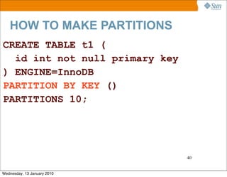 HOW TO MAKE PARTITIONS
CREATE TABLE t1 (
  id int not null primary key
) ENGINE=InnoDB
PARTITION BY KEY ()
PARTITIONS 10;




                                40


Wednesday, 13 January 2010
 
