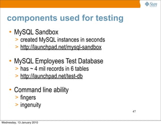 components used for testing
     • MySQL Sandbox
         > created MySQL instances in seconds
         > http://launchpad.net/mysql-sandbox

     • MySQL Employees Test Database
         > has ~ 4 mil records in 6 tables
         > http://launchpad.net/test-db

     • Command line ability
         > fingers
         > ingenuity
                                                47


Wednesday, 13 January 2010
 