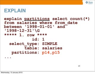 EXPLAIN
   explain partitions select count(*)
   from salaries where from_date
   between '1998-01-01' and
   '1998-12-31'G
   ***** 1. row ****
               id: 1
     select_type: SIMPLE
            table: salaries
       partitions: p14,p15
   ...

                                65


Wednesday, 13 January 2010
 