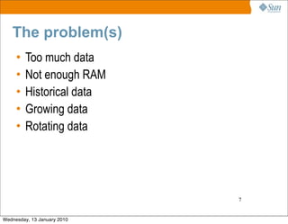 The problem(s)
     •   Too much data
     •   Not enough RAM
     •   Historical data
     •   Growing data
     •   Rotating data




                             7


Wednesday, 13 January 2010
 