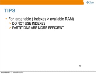 TIPS
     • For large table ( indexes > available RAM)
         > DO NOT USE INDEXES
         > PARTITIONS ARE MORE EFFICIENT




                                                    74


Wednesday, 13 January 2010
 