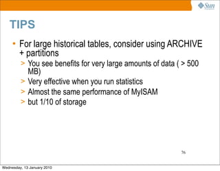 TIPS
     • For large historical tables, consider using ARCHIVE
       + partitions
         > You see benefits for very large amounts of data ( > 500
           MB)
         > Very effective when you run statistics
         > Almost the same performance of MyISAM
         > but 1/10 of storage




                                                            76


Wednesday, 13 January 2010
 
