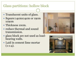 Glass partitions: hollow block
 Translucent units of glass.
 Sqaure:14cmx14cm or 19cm
x19cm
 Thickness 10cm.
 reduce thermal and sound
transmission.
 glass block are not used as load-
bearing walls.
 Laid in cement lime mortar
(1:1:4).
 