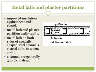 Metal lath and plaster partitions
 improved insulation
against heat and
sound.
 metal lath and plaster
partition walls-cavity.
 metal lath on both
sides of specially
shaped steel channels
spaced at 30 to 45 cm
apart.
 channels are generally
3 to 10cm deep.
 