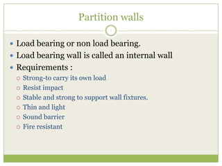 Partition walls
 Load bearing or non load bearing.
 Load bearing wall is called an internal wall
 Requirements :
 Strong-to carry its own load
 Resist impact
 Stable and strong to support wall fixtures.
 Thin and light
 Sound barrier
 Fire resistant
 