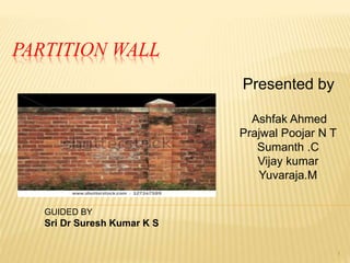PARTITION WALL
Presented by
Ashfak Ahmed
Prajwal Poojar N T
Sumanth .C
Vijay kumar
Yuvaraja.M
GUIDED BY
Sri Dr Suresh Kumar K S
1
 