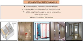 • Divide the whole area into a number of rooms.
• Provide privacy to the inmates from sight and sound.
• Are light in weight and cheaper in cost of construction.
• Occupy lesser area
• Easily constructed in any position.
ADVANTAGES OF PARTITION WALLS
 