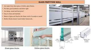 GLASS PARTITION WALL
Hollow glass blocks
• Are made from sheet glass or hollow glass blocks.
• Provides good aesthetics and allow light
• Are damp, sound and heat proof.
• Easy to clean and maintain.
• Sheets of glass are fixed in the frame work of wooden or metal.
• Hollow blocks doesn’t need timber framework..
Sheet glass blocks
 