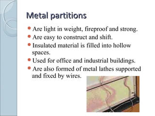 Metal partitionsMetal partitions
Are light in weight, fireproof and strong.
Are easy to construct and shift.
Insulated material is filled into hollow
spaces.
Used for office and industrial buildings.
Are also formed of metal lathes supported
and fixed by wires.
 