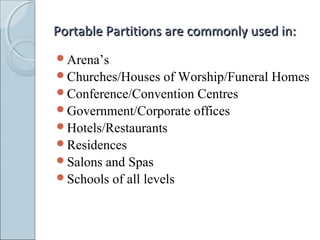 Portable Partitions are commonly used in:Portable Partitions are commonly used in:
Arena’s
Churches/Houses of Worship/Funeral Homes
Conference/Convention Centres
Government/Corporate offices
Hotels/Restaurants
Residences
Salons and Spas
Schools of all levels
 