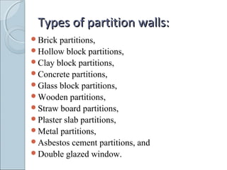 Types of partition walls:Types of partition walls:
Brick partitions,
Hollow block partitions,
Clay block partitions,
Concrete partitions,
Glass block partitions,
Wooden partitions,
Straw board partitions,
Plaster slab partitions,
Metal partitions,
Asbestos cement partitions, and
Double glazed window.
 