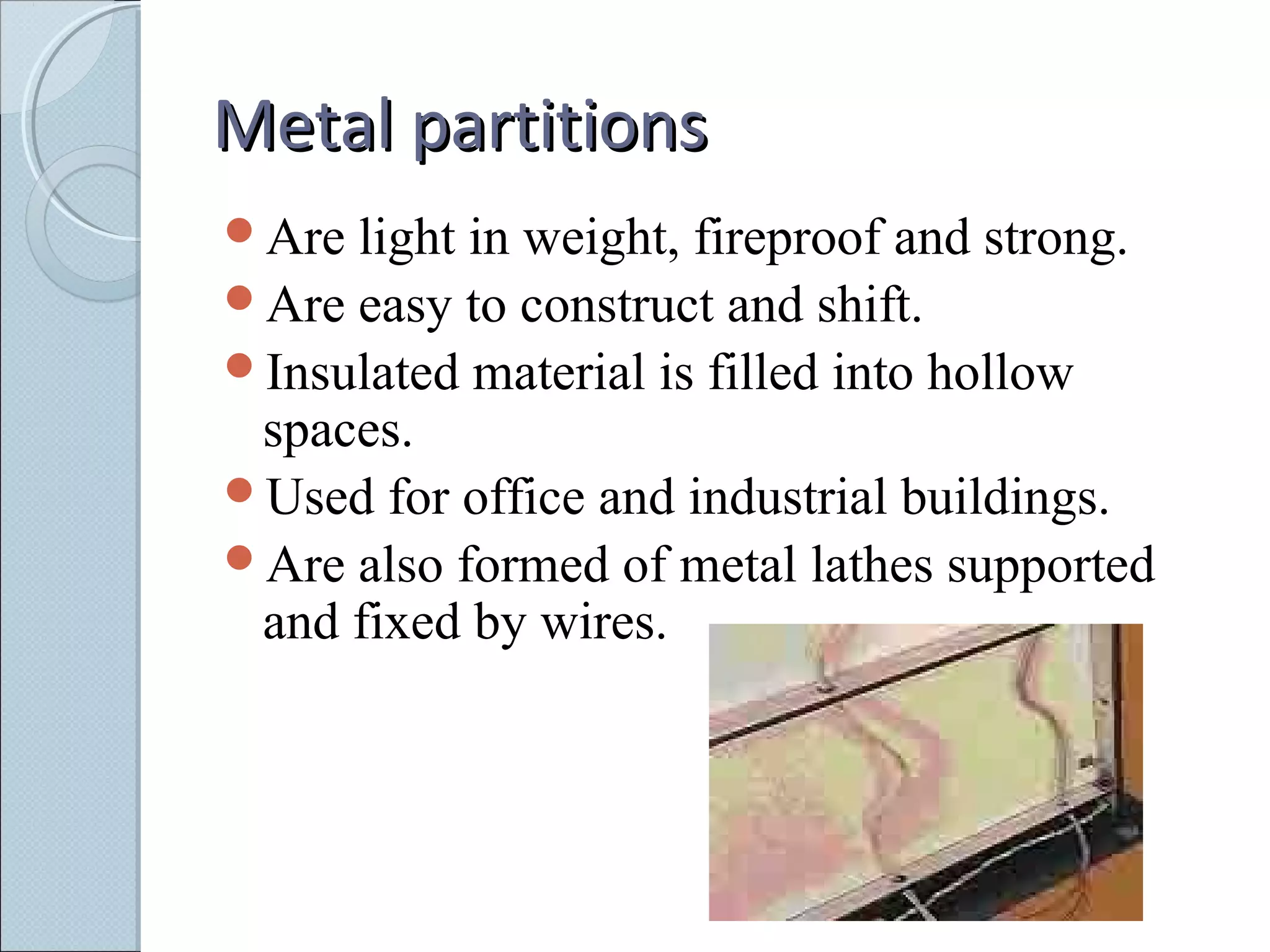 Metal partitionsMetal partitions
Are light in weight, fireproof and strong.
Are easy to construct and shift.
Insulated material is filled into hollow
spaces.
Used for office and industrial buildings.
Are also formed of metal lathes supported
and fixed by wires.
 