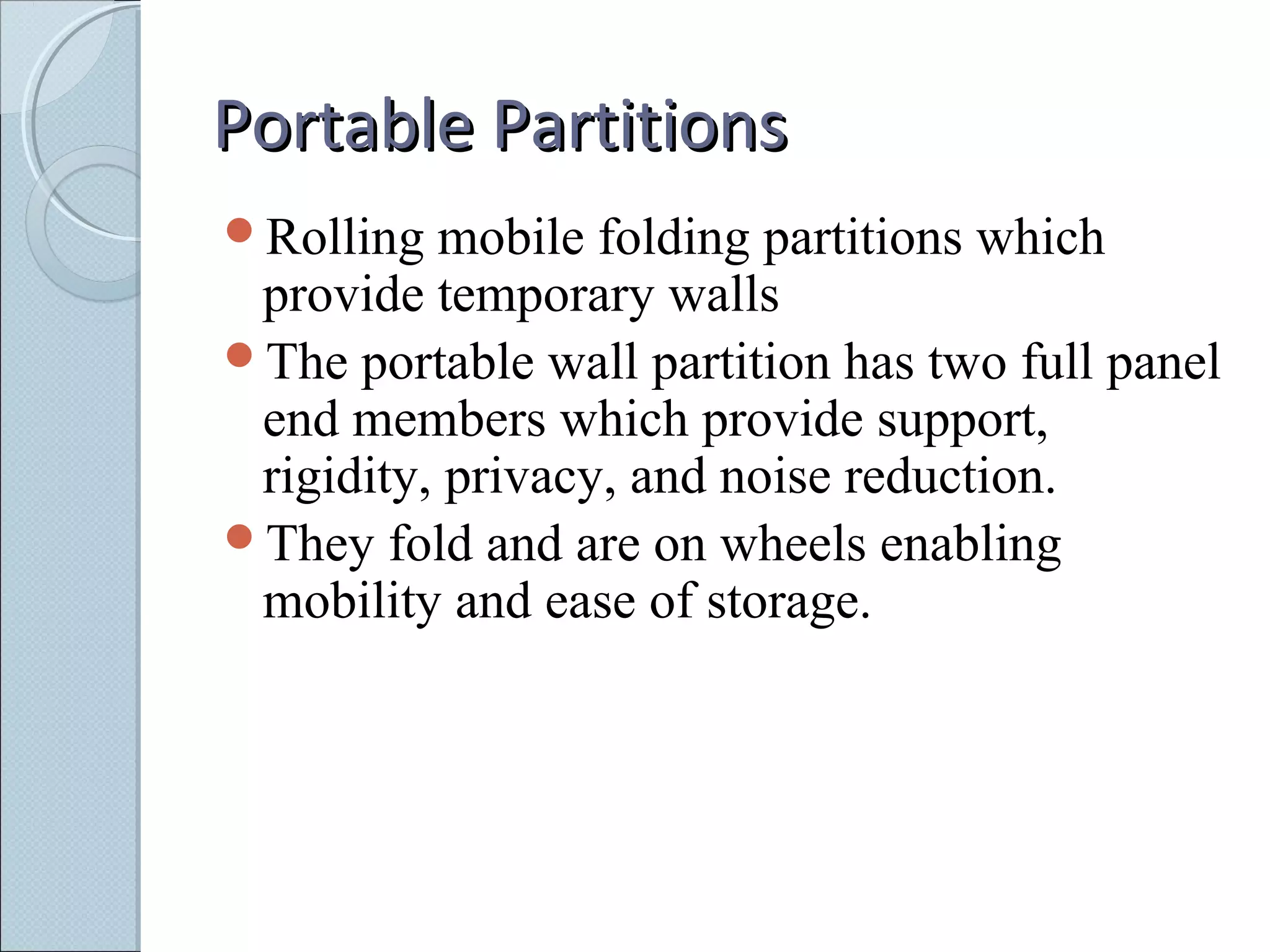 Portable PartitionsPortable Partitions
Rolling mobile folding partitions which
provide temporary walls
The portable wall partition has two full panel
end members which provide support,
rigidity, privacy, and noise reduction.
They fold and are on wheels enabling
mobility and ease of storage.
 
