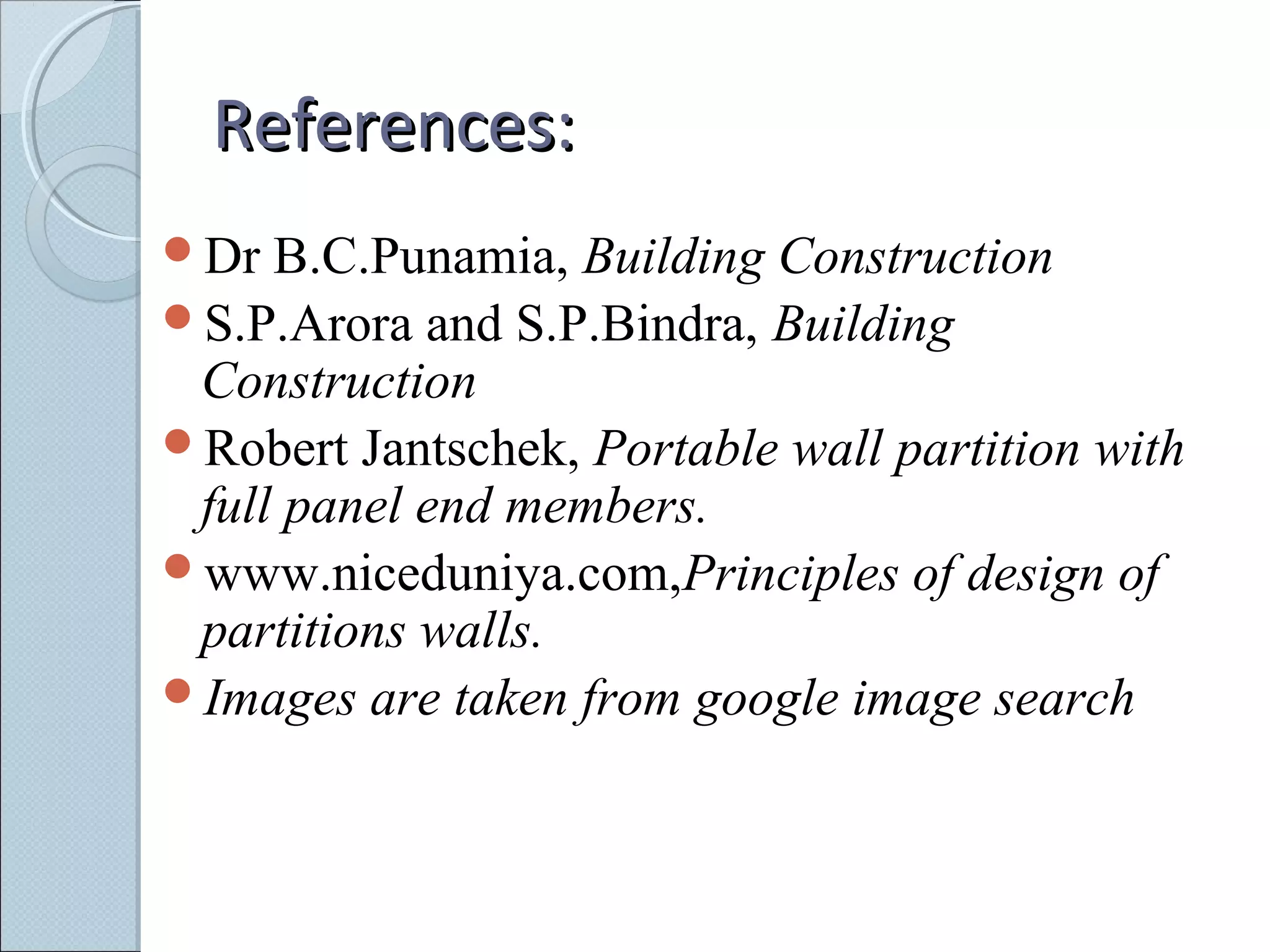References:References:
Dr B.C.Punamia, Building Construction
S.P.Arora and S.P.Bindra, Building
Construction
Robert Jantschek, Portable wall partition with
full panel end members.
www.niceduniya.com,Principles of design of
partitions walls.
Images are taken from google image search
 