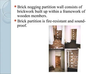 Brick nogging partition wall consists of
brickwork built up within a framework of
wooden members.
Brick partition is fire-resistant and sound-
proof.
 
