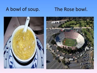 A bowl of soup.The Rose bowl.